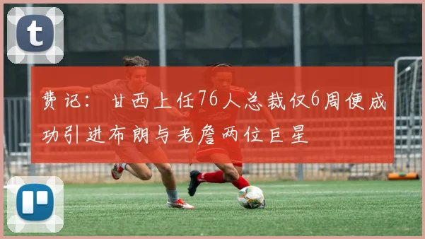 费记：甘西上任76人总裁仅6周便成功引进布朗与老詹两位巨星