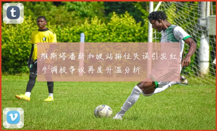 维斯塔潘新加坡站排位失误引发红牛调校争议再度升温分析